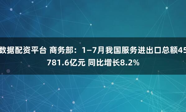 数据配资平台 商务部：1—7月我国服务进出口总额45781.6亿元 同比增长8.2%