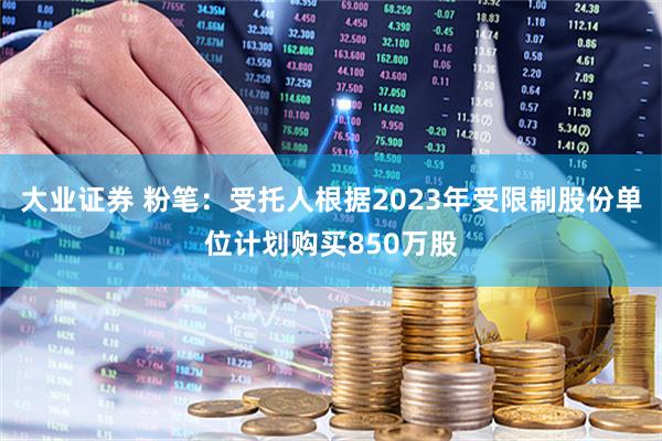 大业证券 粉笔：受托人根据2023年受限制股份单位计划购买850万股