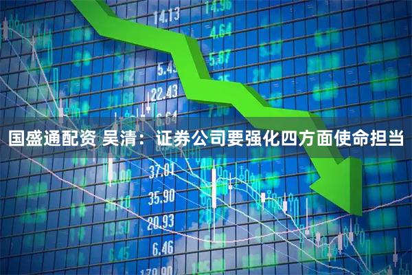 国盛通配资 吴清：证券公司要强化四方面使命担当