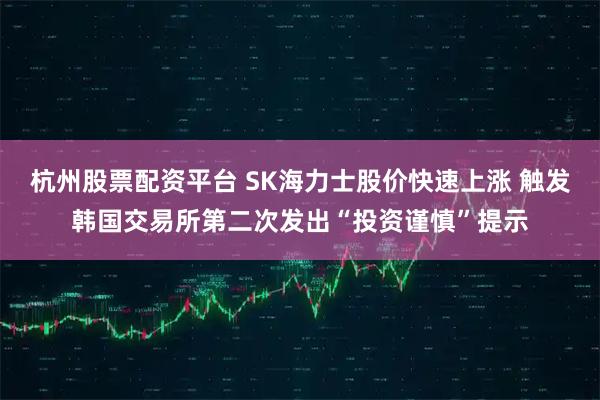 杭州股票配资平台 SK海力士股价快速上涨 触发韩国交易所第二次发出“投资谨慎”提示