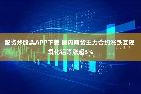 配资炒股票APP下载 国内期货主力合约涨跌互现 氧化铝等涨超3%