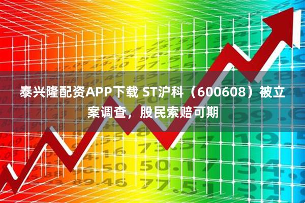 泰兴隆配资APP下载 ST沪科（600608）被立案调查，股民索赔可期