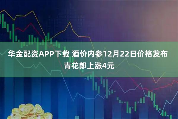 华金配资APP下载 酒价内参12月22日价格发布 青花郎上涨4元