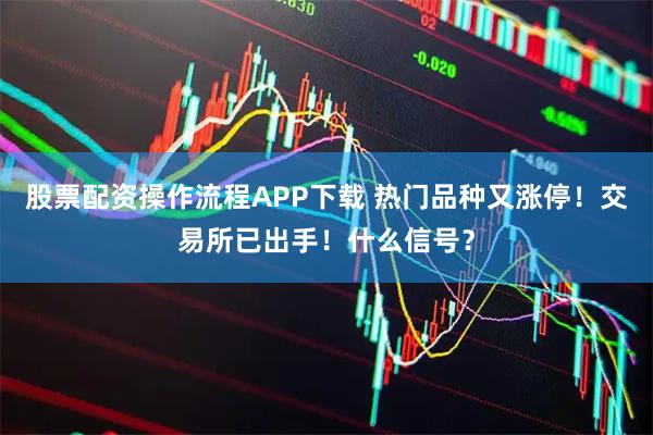 股票配资操作流程APP下载 热门品种又涨停！交易所已出手！什么信号？