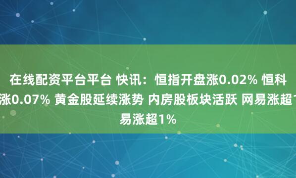 在线配资平台平台 快讯：恒指开盘涨0.02% 恒科指涨0.07% 黄金股延续涨势 内房股板块活跃 网易涨超1%