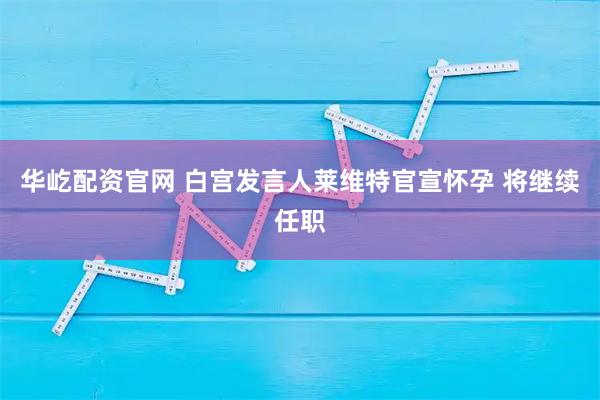 华屹配资官网 白宫发言人莱维特官宣怀孕 将继续任职