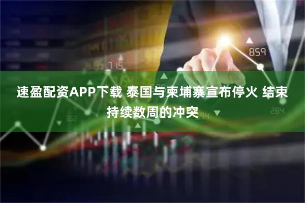 速盈配资APP下载 泰国与柬埔寨宣布停火 结束持续数周的冲突