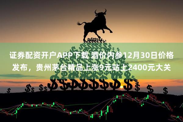 证券配资开户APP下载 酒价内参12月30日价格发布，贵州茅台精品上涨9元站上2400元大关