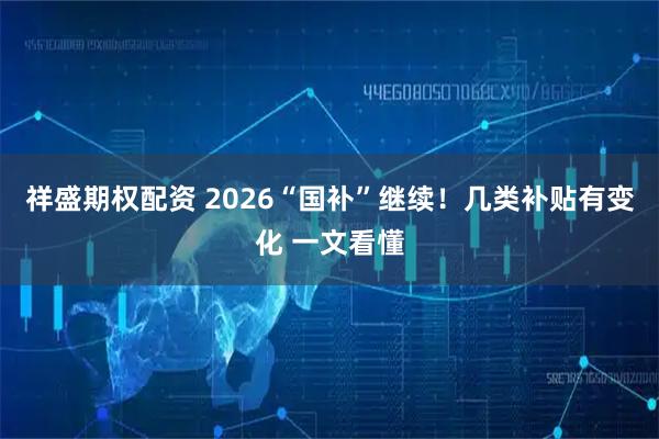 祥盛期权配资 2026“国补”继续！几类补贴有变化 一文看懂