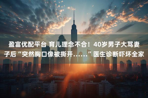 盈富优配平台 育儿理念不合！40岁男子大骂妻子后“突然胸口像被撕开……”医生诊断吓坏全家