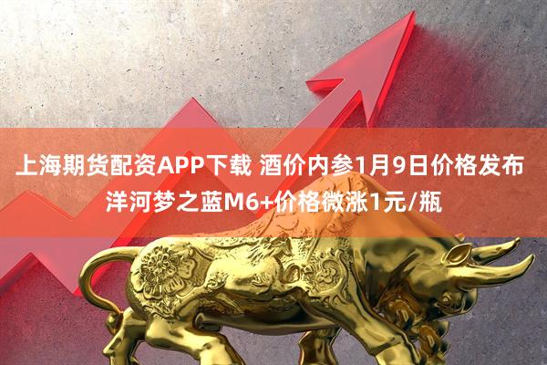 上海期货配资APP下载 酒价内参1月9日价格发布 洋河梦之蓝M6+价格微涨1元/瓶
