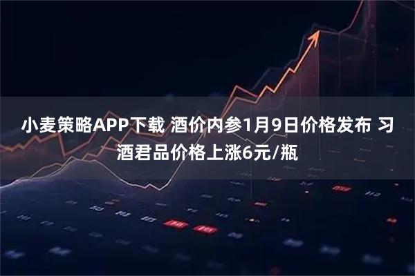 小麦策略APP下载 酒价内参1月9日价格发布 习酒君品价格上涨6元/瓶