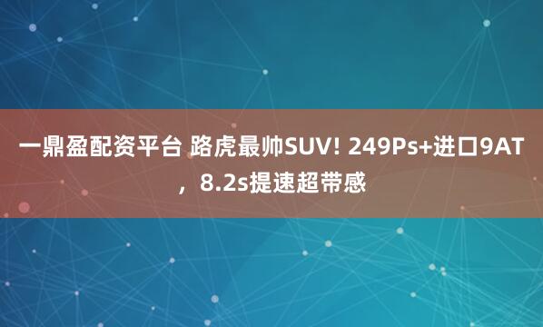 一鼎盈配资平台 路虎最帅SUV! 249Ps+进口9AT，8.2s提速超带感