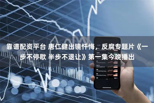 靠谱配资平台 唐仁健出镜忏悔，反腐专题片《一步不停歇 半步不退让》第一集今晚播出