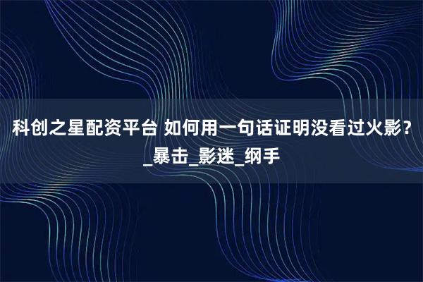 科创之星配资平台 如何用一句话证明没看过火影？_暴击_影迷_纲手