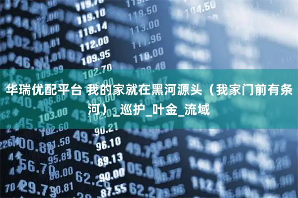 华瑞优配平台 我的家就在黑河源头（我家门前有条河）_巡护_叶金_流域