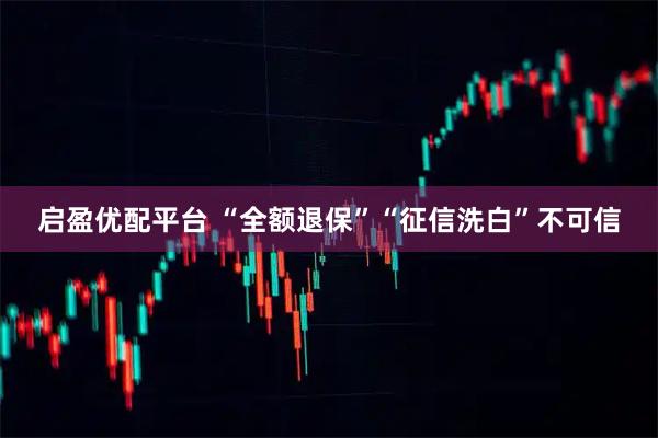 启盈优配平台 “全额退保”“征信洗白”不可信