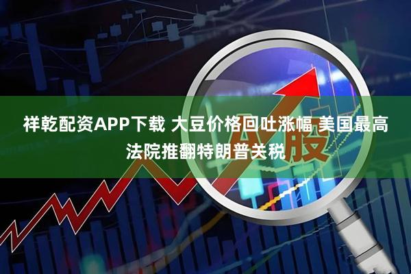 祥乾配资APP下载 大豆价格回吐涨幅 美国最高法院推翻特朗普关税
