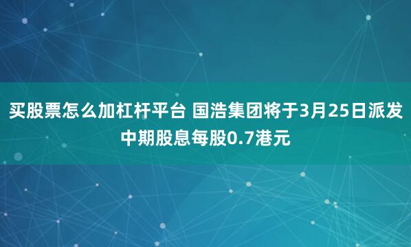 买股票怎么加杠杆平台 国浩集团将于3月25日派发中期股息每股0.7港元