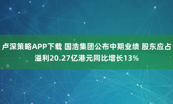卢深策略APP下载 国浩集团公布中期业绩 股东应占溢利20.27亿港元同比增长13%