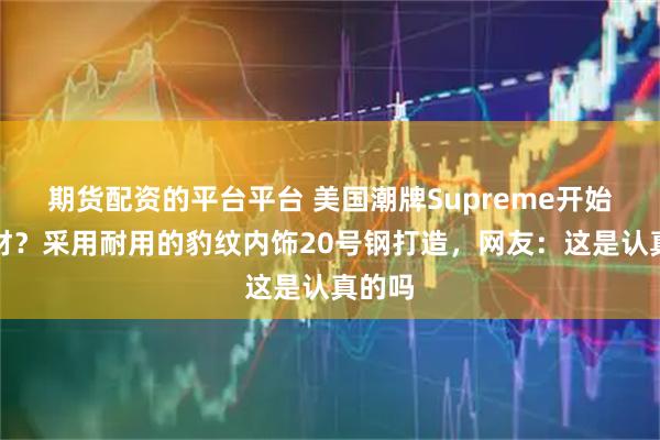 期货配资的平台平台 美国潮牌Supreme开始卖棺材？采用耐用的豹纹内饰20号钢打造，网友：这是认真的吗