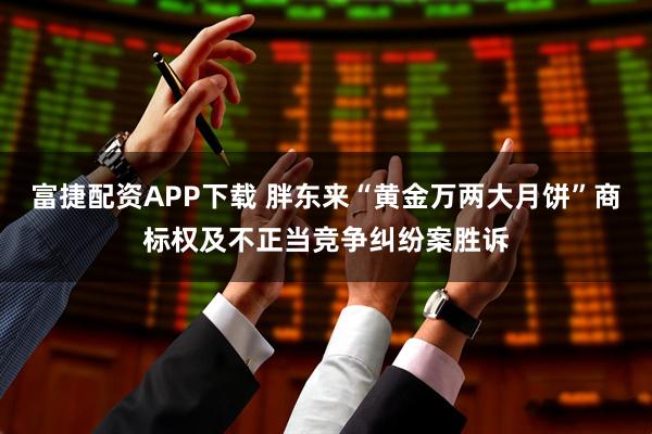 富捷配资APP下载 胖东来“黄金万两大月饼”商标权及不正当竞争纠纷案胜诉